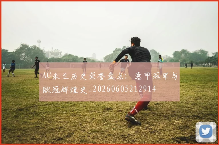 AC米兰历史荣誉盘点:意甲冠军与欧冠辉煌史_20260605212914